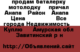 продам баталерку мотолодку 22 причал Анапа › Район ­ Анапа › Цена ­ 1 800 000 - Все города Недвижимость » Куплю   . Амурская обл.,Завитинский р-н